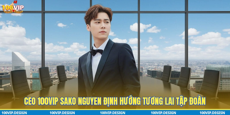 Ceo 100VIP Sako Nguyen định hướng tương lai tập đoàn